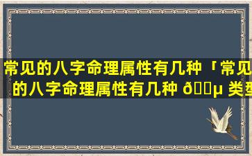 常见的八字命理属性有几种「常见的八字命理属性有几种 🌵 类型」